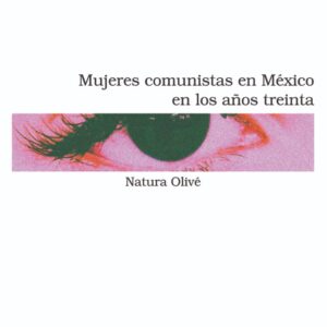Mujeres comunistas. En México en los años treintas Autor: Natura Olivé